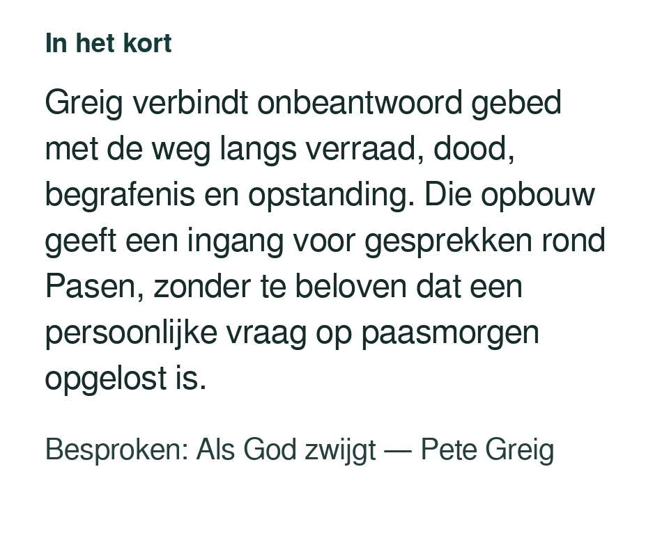 Greig verbindt onbeantwoord gebed met de weg langs verraad, dood, begrafenis en opstanding. Die opbouw geeft een ingang voor gesprekken rond Pasen, zonder te beloven dat een persoonlijke vraag op paasmorgen opgelost is. Besproken: Als God zwijgt — Pete Greig.