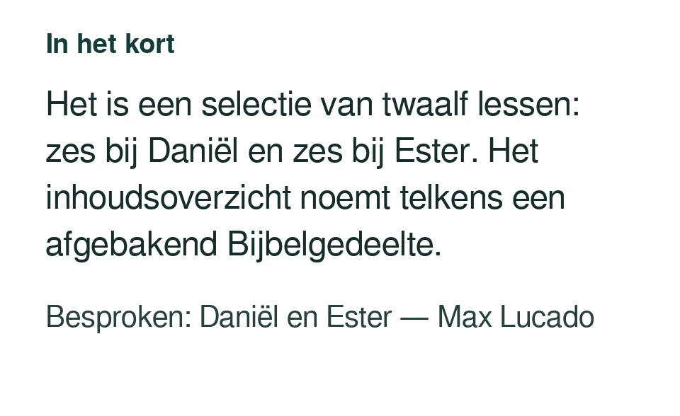 Het is een selectie van twaalf lessen: zes bij Daniël en zes bij Ester. Het inhoudsoverzicht noemt telkens een afgebakend Bijbelgedeelte. Besproken: Daniël en Ester — Max Lucado.