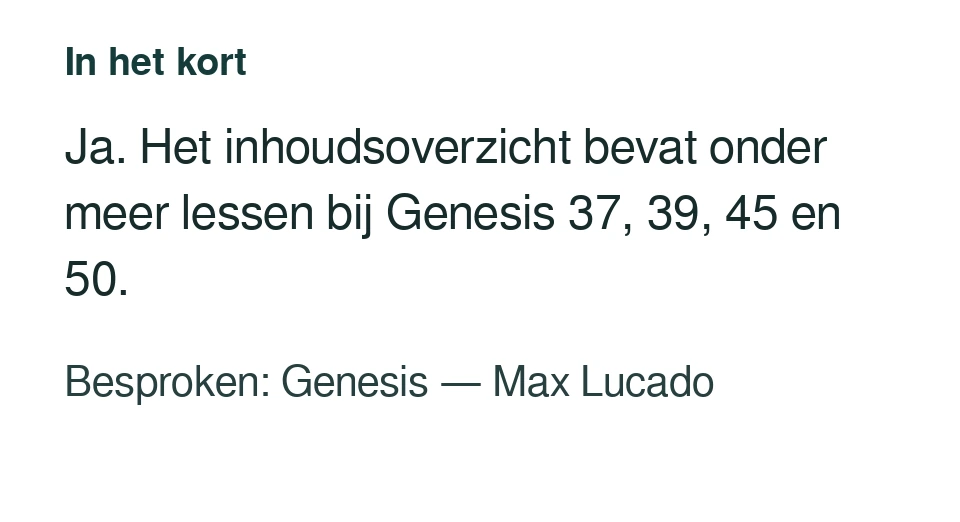 Ja. Het inhoudsoverzicht bevat onder meer lessen bij Genesis 37, 39, 45 en 50. Besproken: Genesis — Max Lucado.