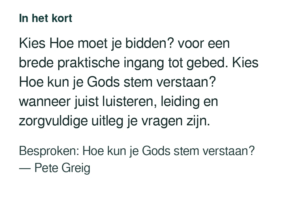 Kies Hoe moet je bidden? voor een brede praktische ingang tot gebed. Kies Hoe kun je Gods stem verstaan? wanneer juist luisteren, leiding en zorgvuldige uitleg je vragen zijn. Besproken: Hoe kun je Gods stem verstaan? — Pete Greig.