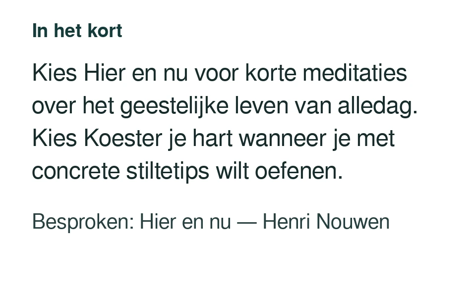 Kies Hier en nu voor korte meditaties over het geestelijke leven van alledag. Kies Koester je hart wanneer je met concrete stiltetips wilt oefenen. Besproken: Hier en nu — Henri Nouwen.