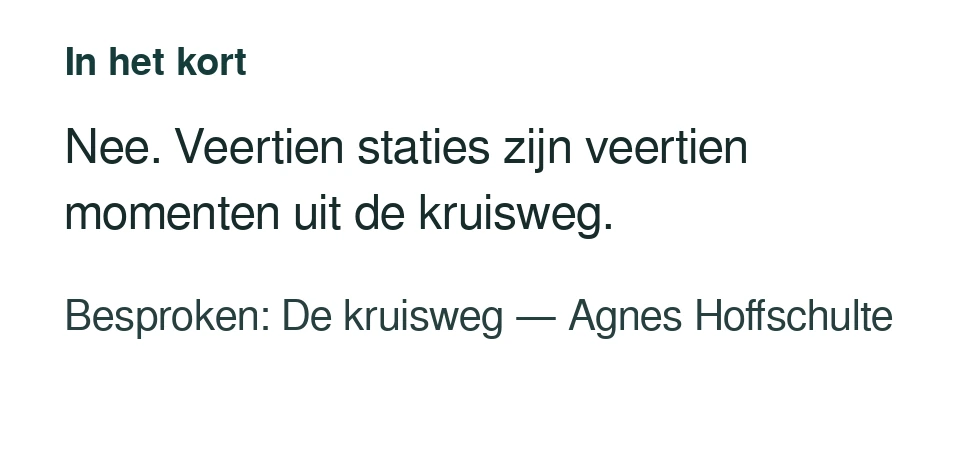 Nee. Veertien staties zijn veertien momenten uit de kruisweg. Besproken: De kruisweg — Agnes Hoffschulte.