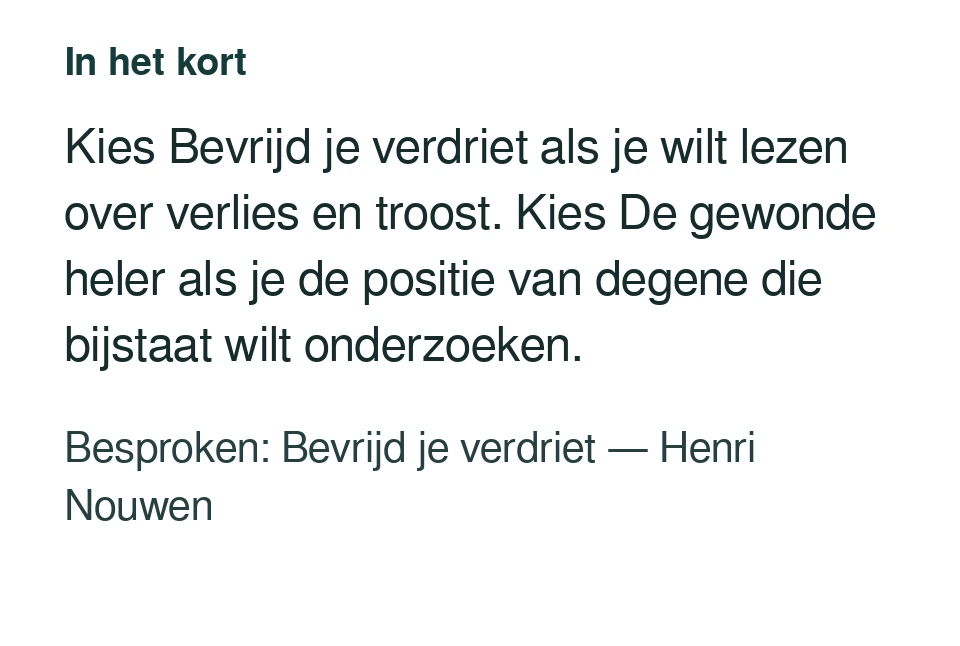 Kies Bevrijd je verdriet als je wilt lezen over verlies en troost. Kies De gewonde heler als je de positie van degene die bijstaat wilt onderzoeken. Besproken: Bevrijd je verdriet — Henri Nouwen.