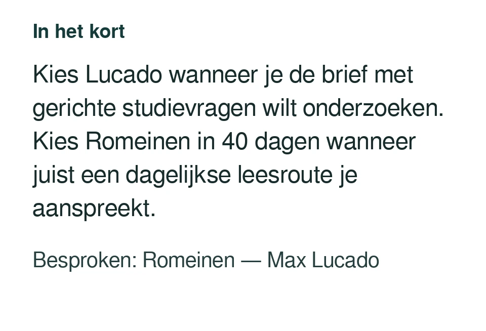 Kies Lucado wanneer je de brief met gerichte studievragen wilt onderzoeken. Kies Romeinen in 40 dagen wanneer juist een dagelijkse leesroute je aanspreekt. Besproken: Romeinen — Max Lucado.