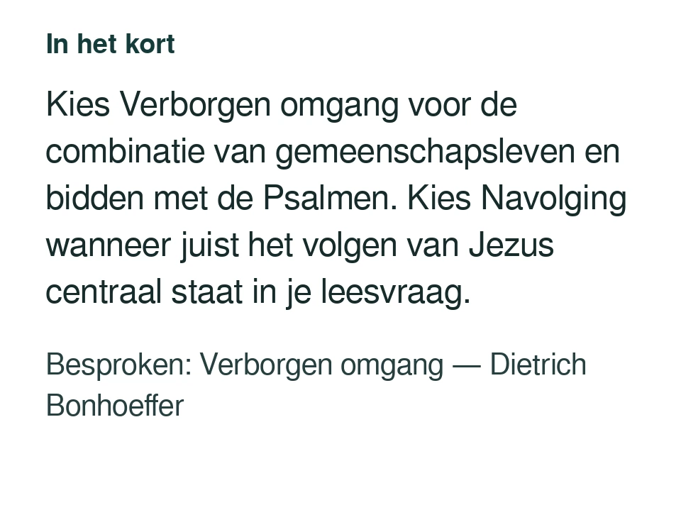 Kies Verborgen omgang voor de combinatie van gemeenschapsleven en bidden met de Psalmen. Kies Navolging wanneer juist het volgen van Jezus centraal staat in je leesvraag. Besproken: Verborgen omgang — Dietrich Bonhoeffer.